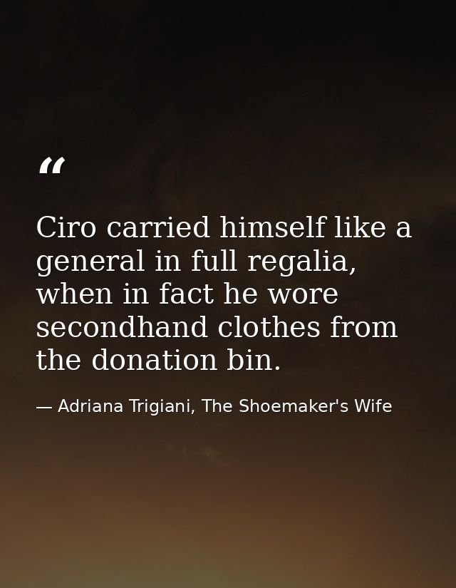 Ciro carried himself like a general in full regalia, when in fact he wore secondhand clothes from the donation bin. — Adriana Trigiani, The Shoemaker's Wife