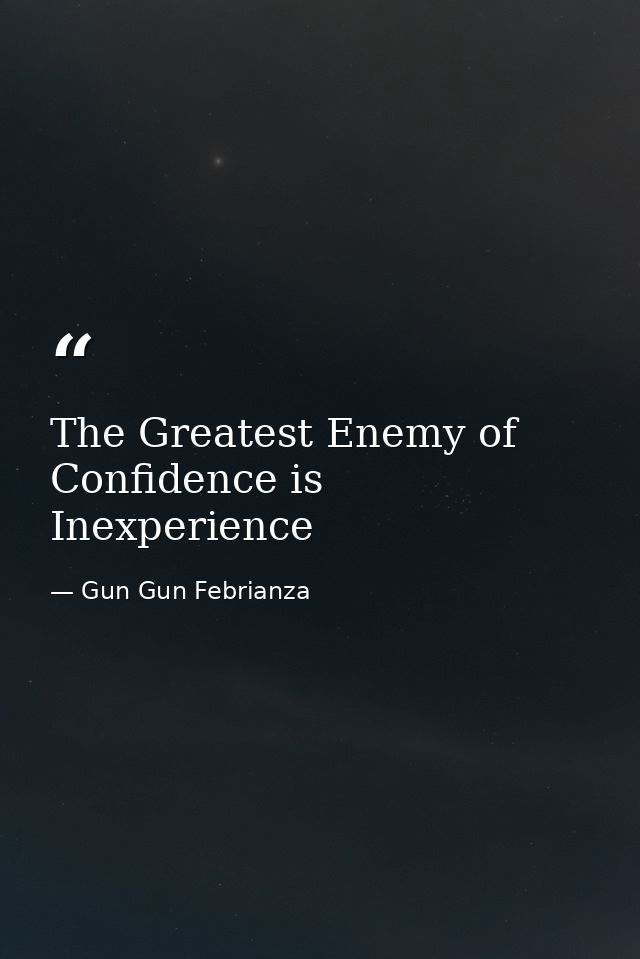 The Greatest Enemy of Confidence is Inexperience — Gun Gun Febrianza