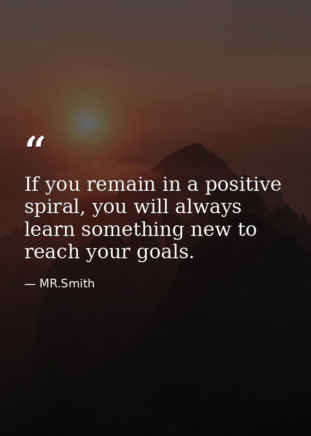 If you remain in a positive spiral, you will always learn something new to reach your goals. — MR.Smith