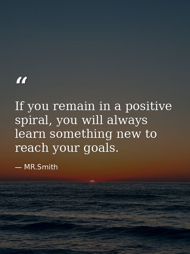 If you remain in a positive spiral, you will always learn something new to reach your goals. — MR.Smith