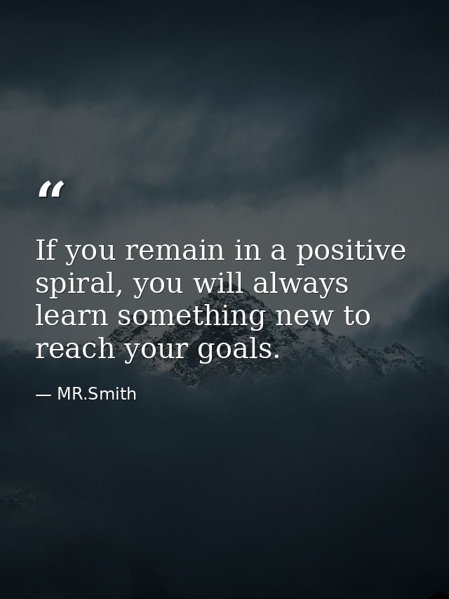 If you remain in a positive spiral, you will always learn something new to reach your goals. — MR.Smith
