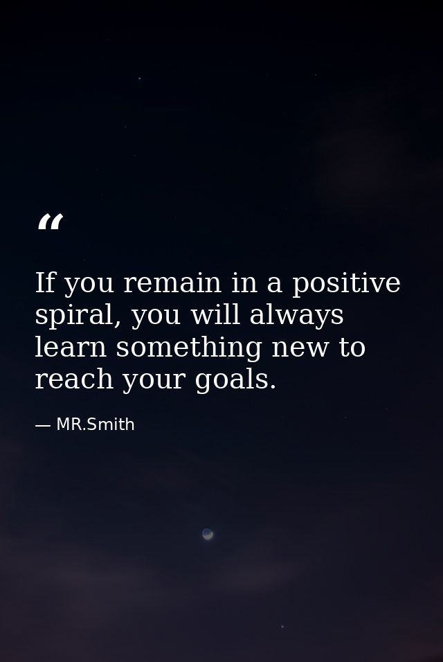 If you remain in a positive spiral, you will always learn something new to reach your goals. — MR.Smith