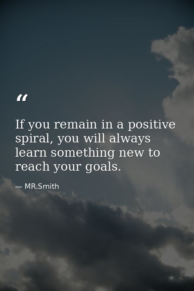 If you remain in a positive spiral, you will always learn something new to reach your goals. — MR.Smith