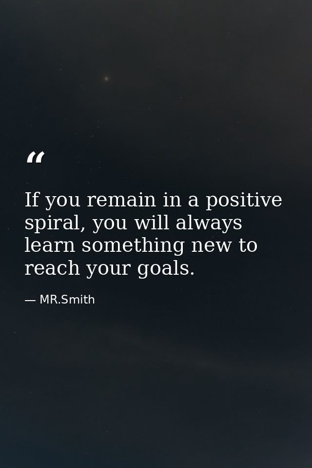 If you remain in a positive spiral, you will always learn something new to reach your goals. — MR.Smith