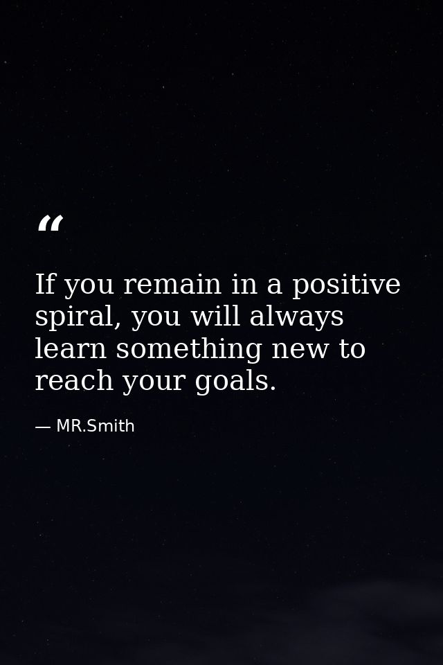 If you remain in a positive spiral, you will always learn something new to reach your goals. — MR.Smith