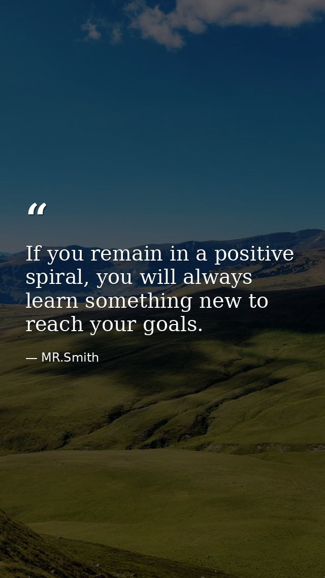 If you remain in a positive spiral, you will always learn something new to reach your goals. — MR.Smith