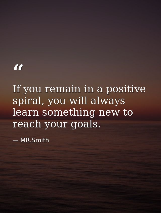 If you remain in a positive spiral, you will always learn something new to reach your goals. — MR.Smith