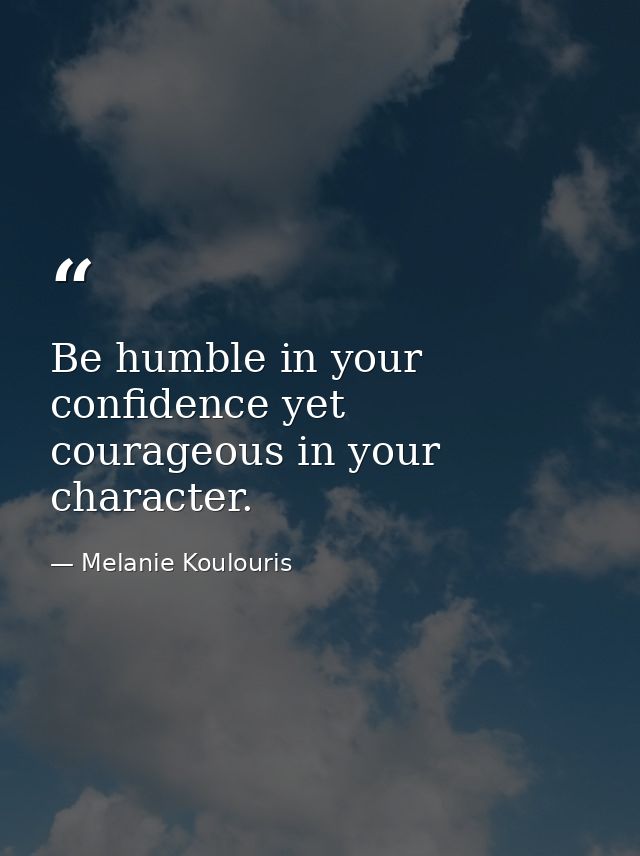 Be humble in your confidence yet courageous in your character. — Melanie Koulouris