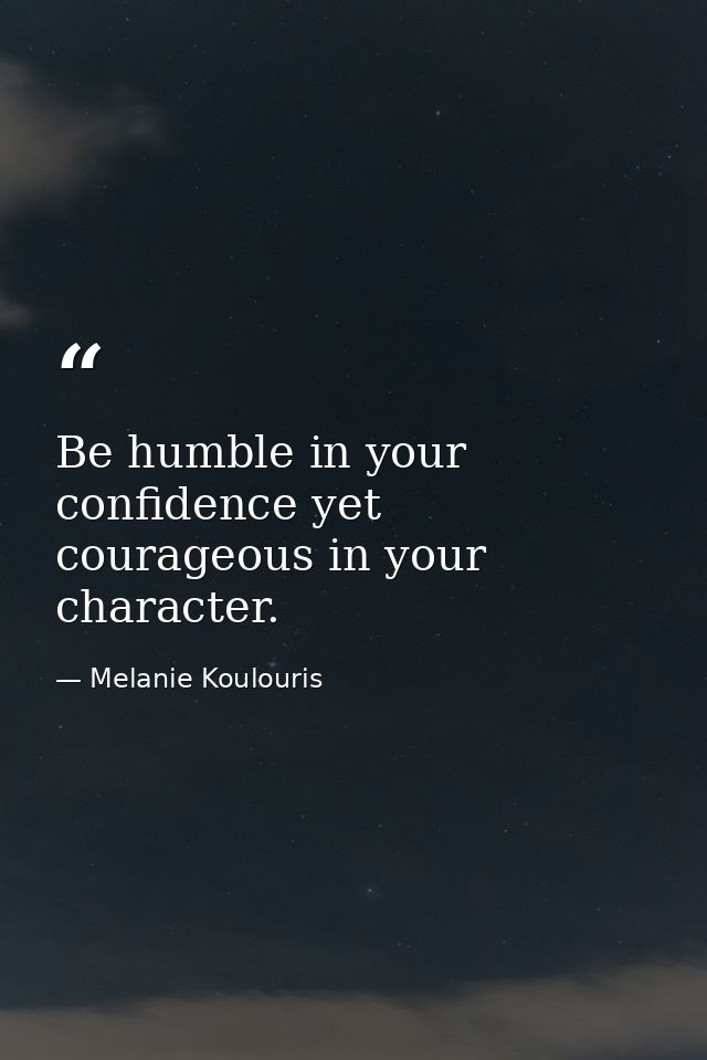 Be humble in your confidence yet courageous in your character. — Melanie Koulouris