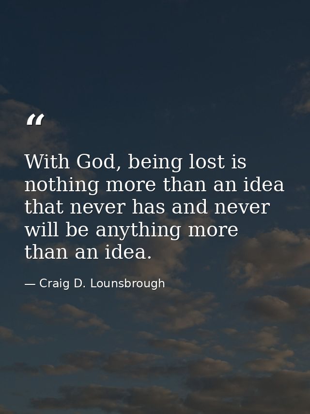 With God, being lost is nothing more than an idea that never has and never will be anything more than an idea. — Craig D. Lounsbrough