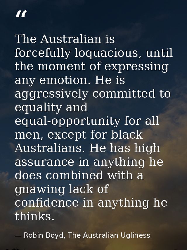 The Australian is forcefully loquacious, until the moment of expressing any emotion. He is aggressively committed to equ — Robin Boyd, The Australian Ugliness