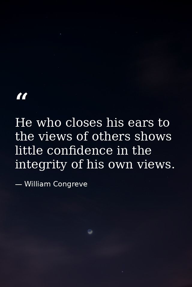He who closes his ears to the views of others shows little confidence in the integrity of his own views. — William Congreve