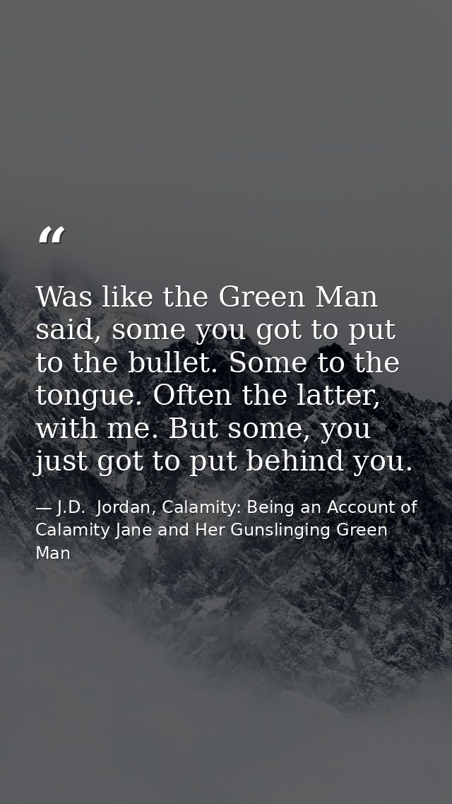 Was like the Green Man said, some you got to put to the bullet. Some to the tongue. Often the latter, with me. But some, — J.D.  Jordan, Calamity: Being an Account of Calamity Jane and Her Gunslinging Green Man