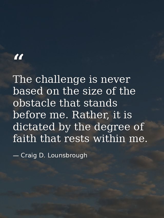 The challenge is never based on the size of the obstacle that stands before me. Rather, it is dictated by the degree of  — Craig D. Lounsbrough
