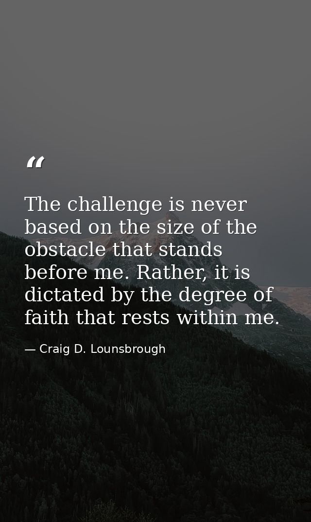 The challenge is never based on the size of the obstacle that stands before me. Rather, it is dictated by the degree of  — Craig D. Lounsbrough