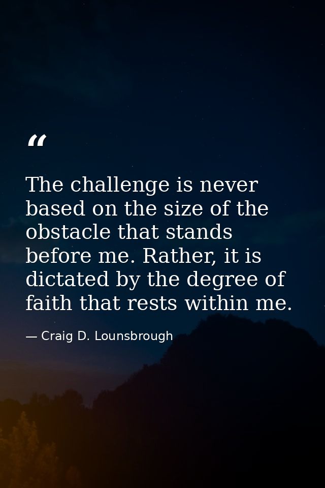 The challenge is never based on the size of the obstacle that stands before me. Rather, it is dictated by the degree of  — Craig D. Lounsbrough