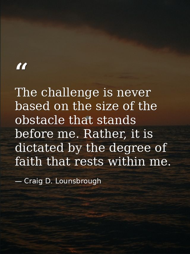 The challenge is never based on the size of the obstacle that stands before me. Rather, it is dictated by the degree of  — Craig D. Lounsbrough