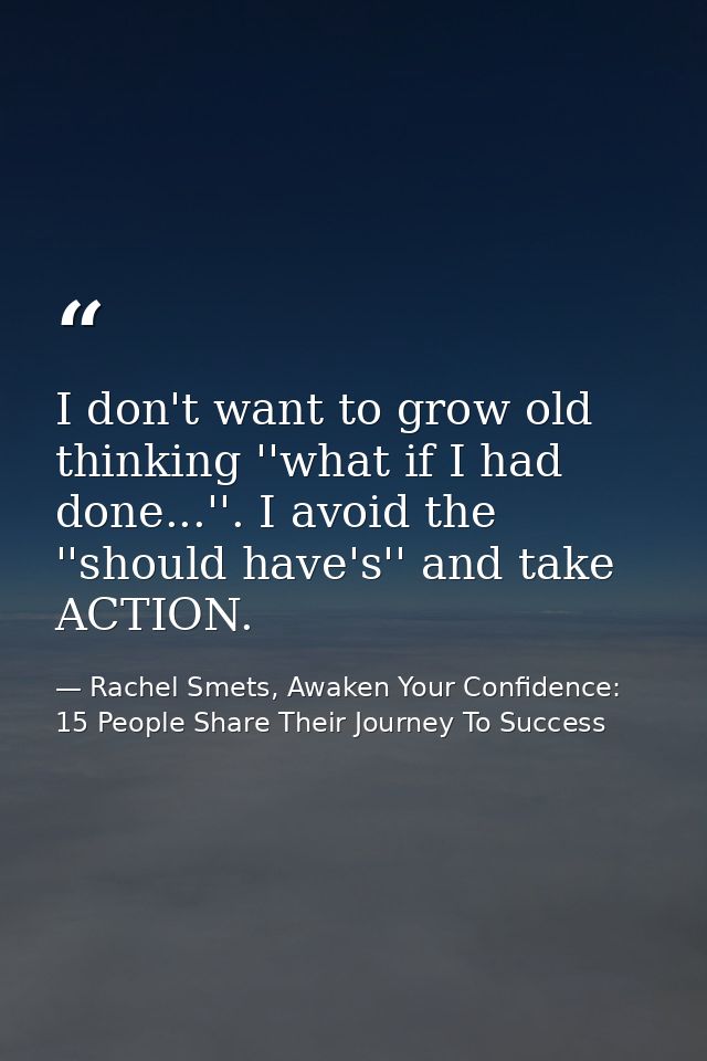 I don't want to grow old thinking ''what if I had done...''. I avoid the ''should have's'' and take ACTION. — Rachel Smets, Awaken Your Confidence: 15 People Share Their Journey To Success