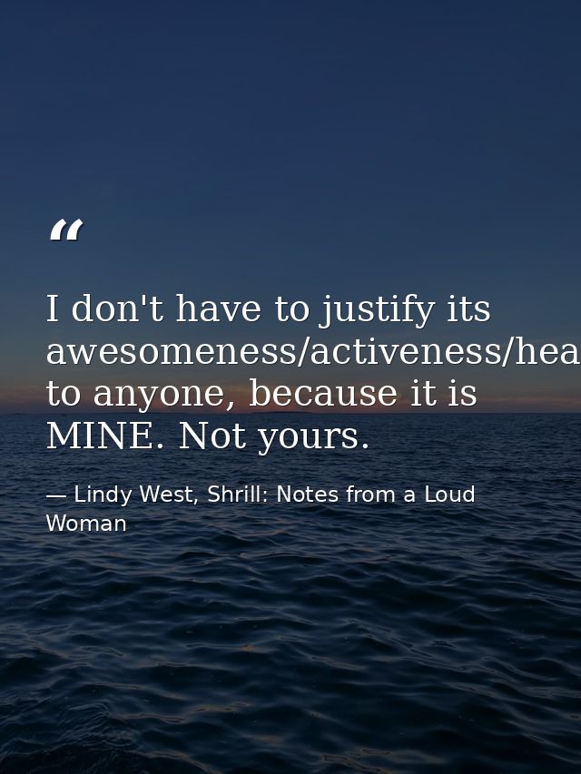 I don't have to justify its awesomeness/activeness/healthiness/usefulness to anyone, because it is MINE. Not yours. — Lindy West, Shrill: Notes from a Loud Woman