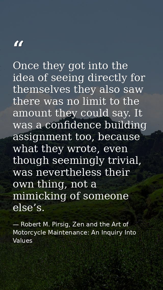 Once they got into the idea of seeing directly for themselves they also saw there was no limit to the amount they could  — Robert M. Pirsig, Zen and the Art of Motorcycle Maintenance: An Inquiry Into Values