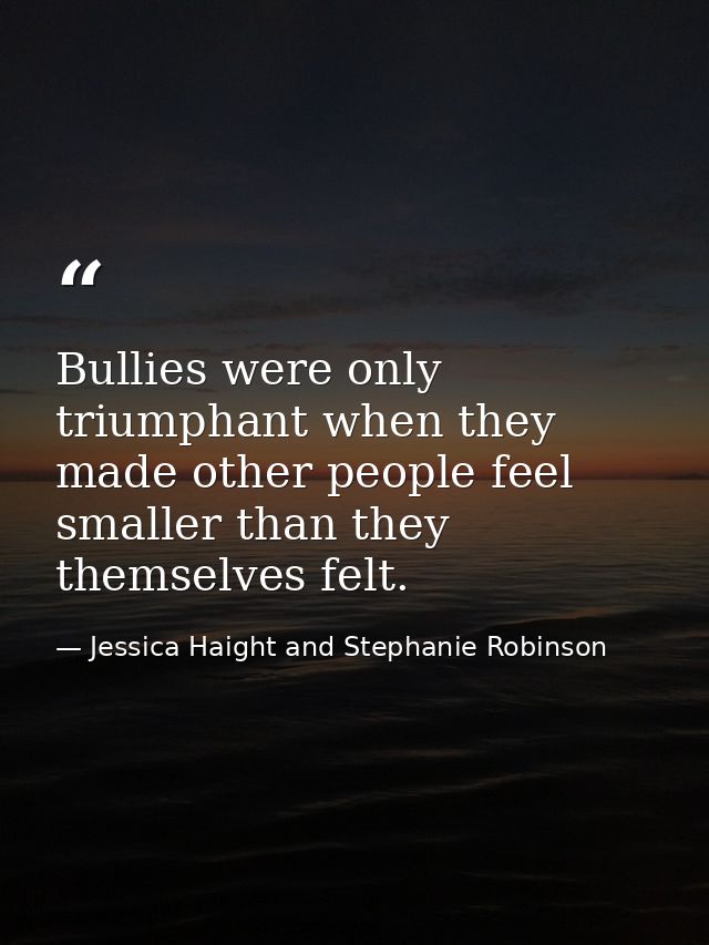 Bullies were only triumphant when they made other people feel smaller than they themselves felt. — Jessica Haight and Stephanie Robinson