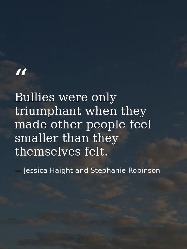 Bullies were only triumphant when they made other people feel smaller than they themselves felt. — Jessica Haight and Stephanie Robinson