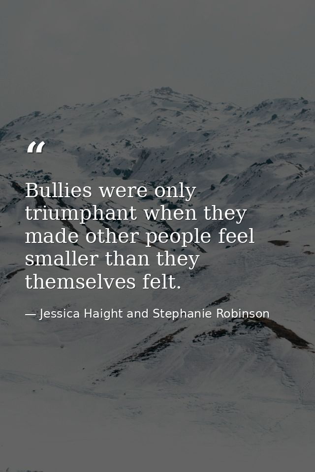 Bullies were only triumphant when they made other people feel smaller than they themselves felt. — Jessica Haight and Stephanie Robinson