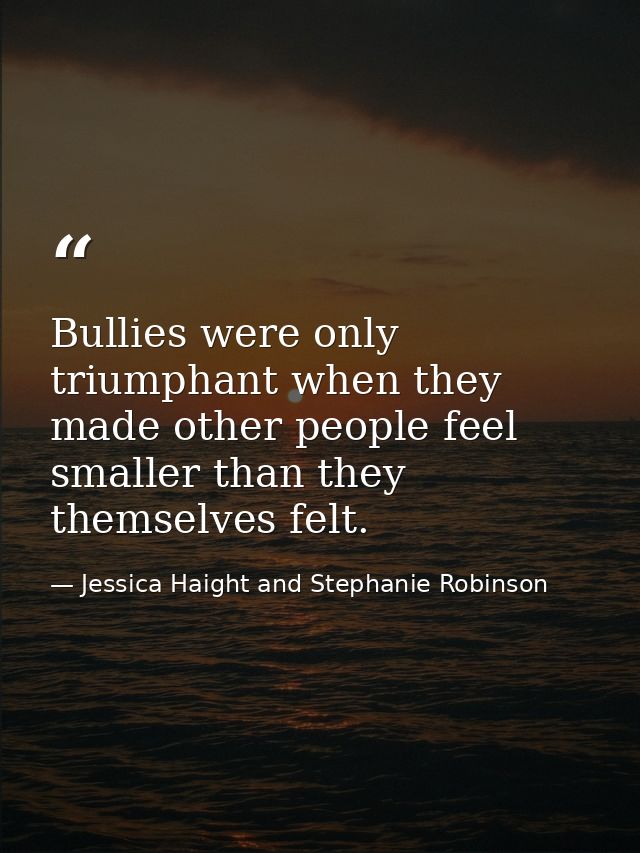 Bullies were only triumphant when they made other people feel smaller than they themselves felt. — Jessica Haight and Stephanie Robinson