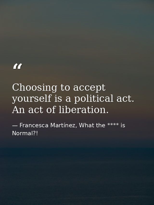Choosing to accept yourself is a political act. An act of liberation. — Francesca Martínez, What the **** is Normal?!