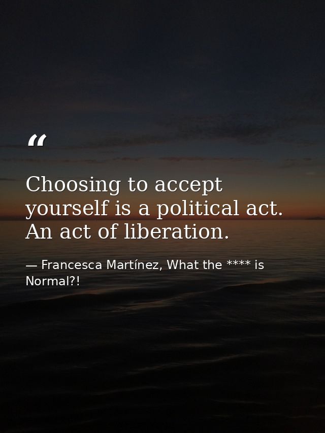 Choosing to accept yourself is a political act. An act of liberation. — Francesca Martínez, What the **** is Normal?!