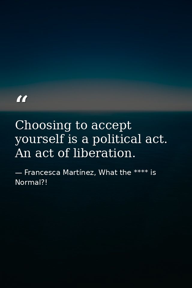 Choosing to accept yourself is a political act. An act of liberation. — Francesca Martínez, What the **** is Normal?!