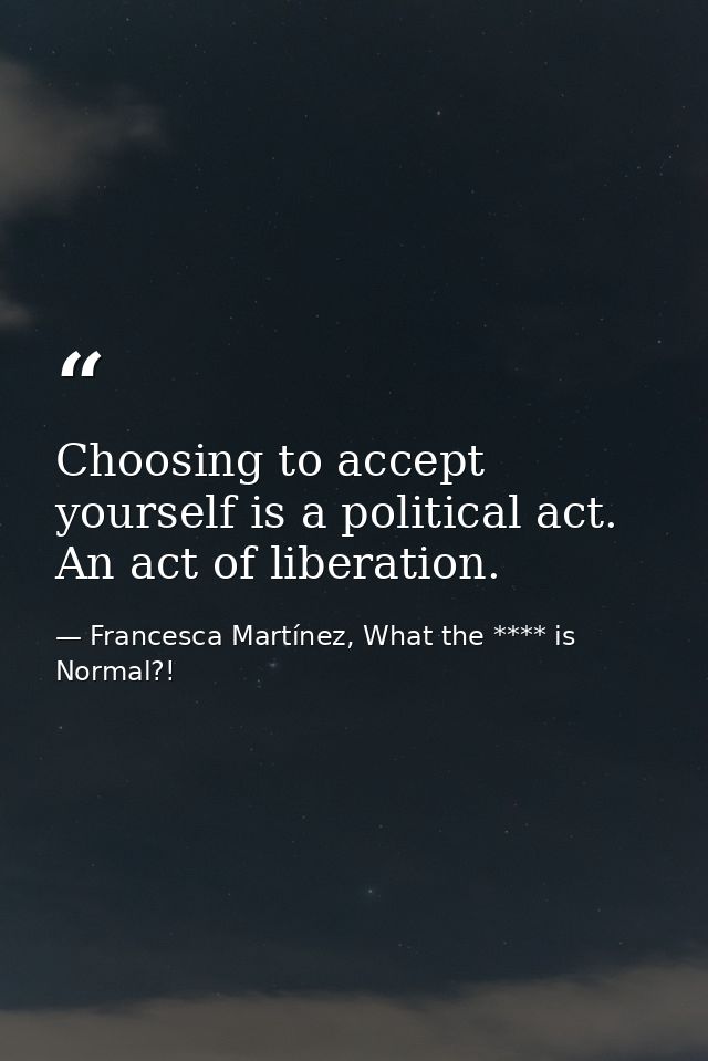 Choosing to accept yourself is a political act. An act of liberation. — Francesca Martínez, What the **** is Normal?!