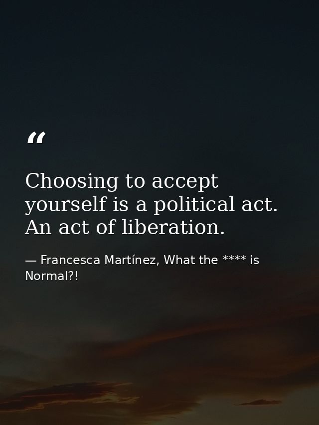 Choosing to accept yourself is a political act. An act of liberation. — Francesca Martínez, What the **** is Normal?!