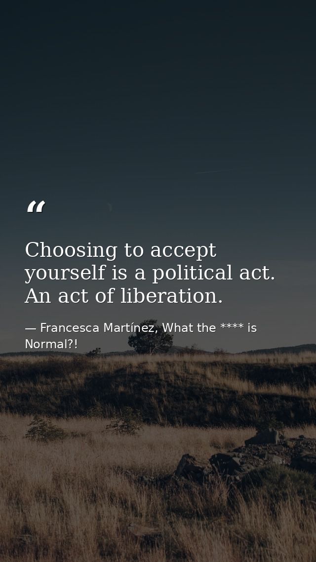 Choosing to accept yourself is a political act. An act of liberation. — Francesca Martínez, What the **** is Normal?!