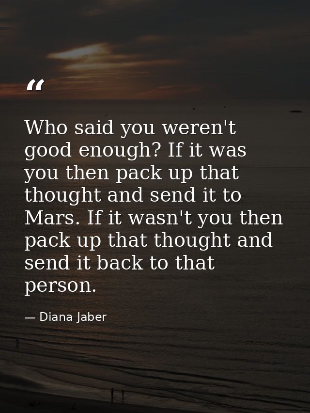 Who said you weren't good enough? If it was you then pack up that thought and send it to Mars. If it wasn't you then pac — Diana Jaber