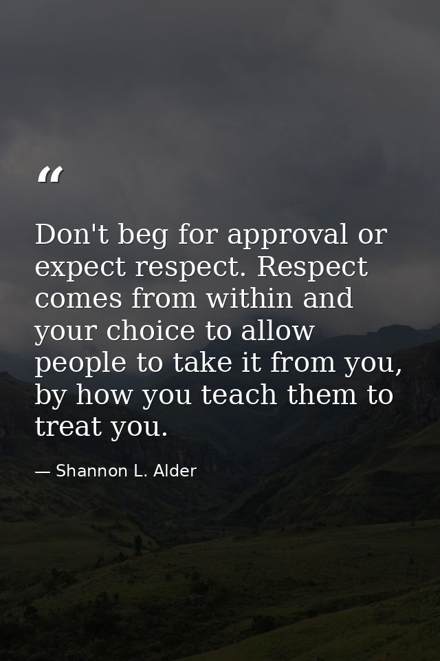 Don't beg for approval or expect respect. Respect comes from within and your choice to allow people to take it from you, — Shannon L. Alder