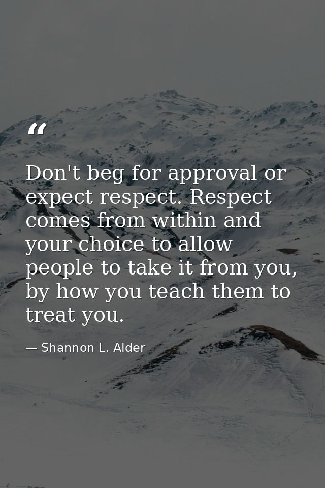 Don't beg for approval or expect respect. Respect comes from within and your choice to allow people to take it from you, — Shannon L. Alder