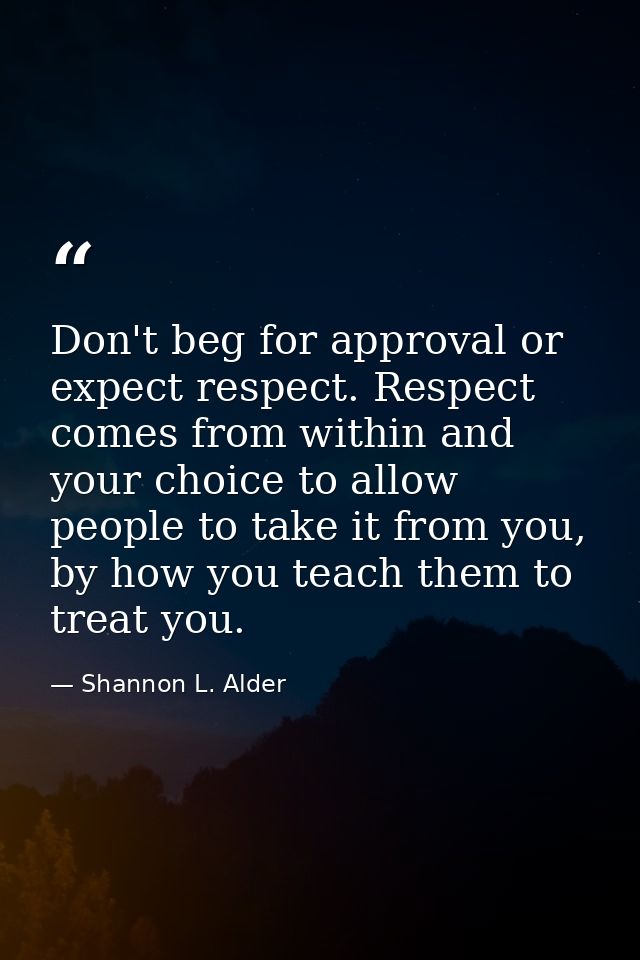 Don't beg for approval or expect respect. Respect comes from within and your choice to allow people to take it from you, — Shannon L. Alder