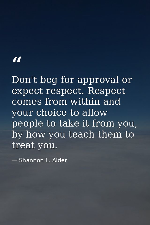 Don't beg for approval or expect respect. Respect comes from within and your choice to allow people to take it from you, — Shannon L. Alder