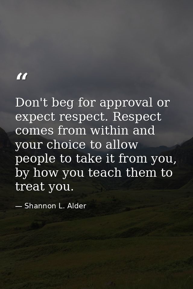 Don't beg for approval or expect respect. Respect comes from within and your choice to allow people to take it from you, — Shannon L. Alder