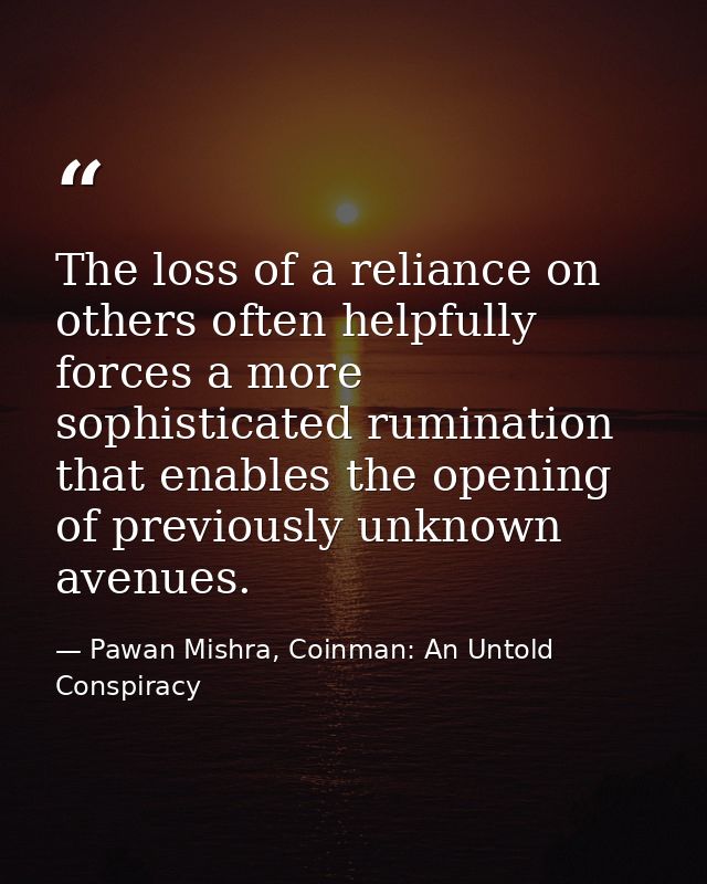 The loss of a reliance on others often helpfully forces a more sophisticated rumination that enables the opening of prev — Pawan Mishra, Coinman: An Untold Conspiracy