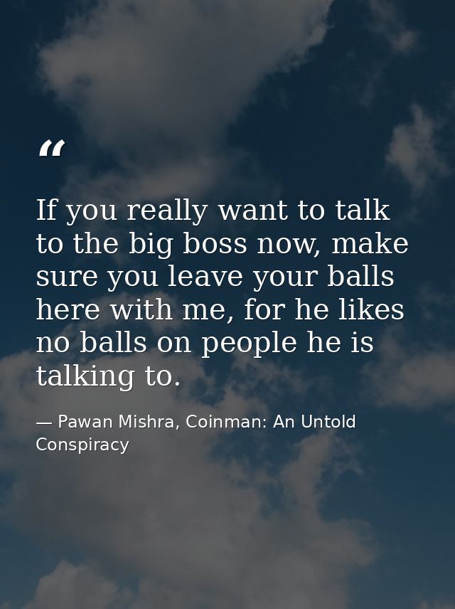If you really want to talk to the big boss now, make sure you leave your balls here with me, for he likes no balls on pe — Pawan Mishra, Coinman: An Untold Conspiracy