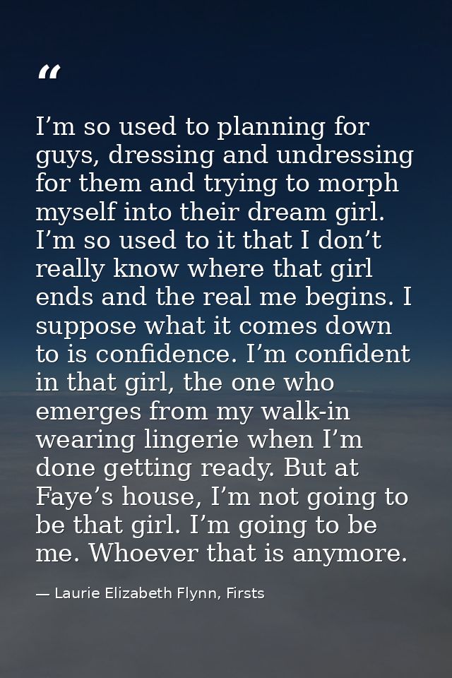 I’m so used to planning for guys, dressing and undressing for them and trying to morph myself into their dream girl. I’m — Laurie Elizabeth Flynn, Firsts