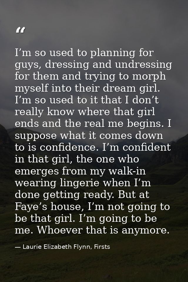 I’m so used to planning for guys, dressing and undressing for them and trying to morph myself into their dream girl. I’m — Laurie Elizabeth Flynn, Firsts