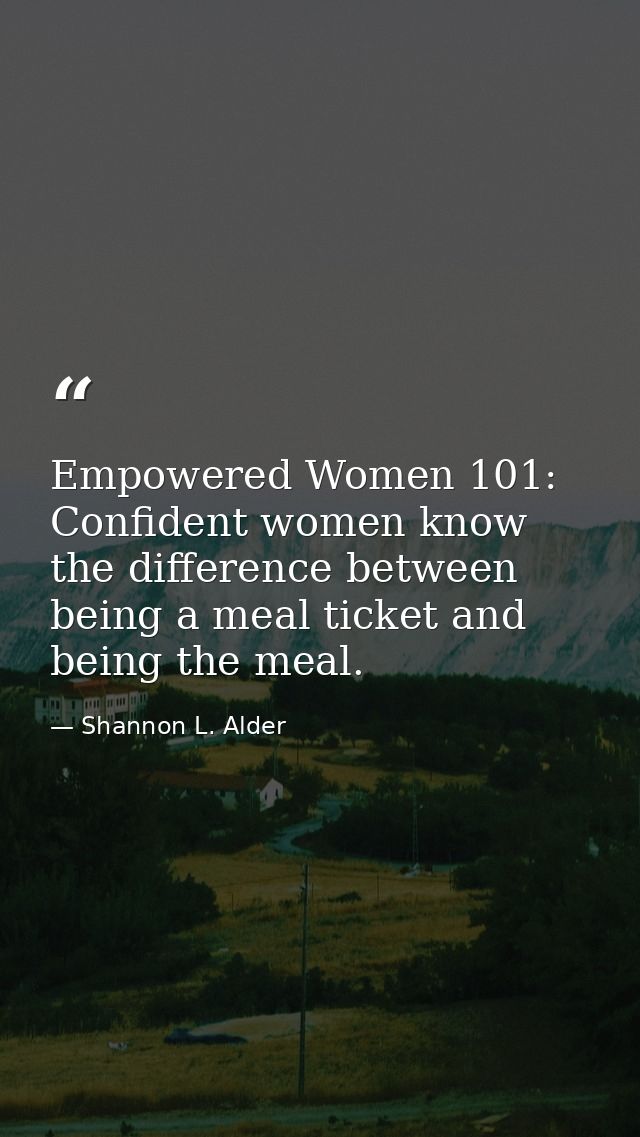 Empowered Women 101: Confident women know the difference between being a meal ticket and being the meal. — Shannon L. Alder