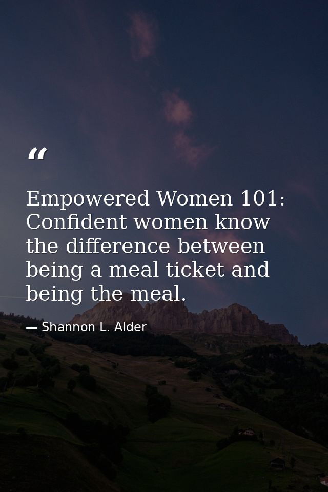 Empowered Women 101: Confident women know the difference between being a meal ticket and being the meal. — Shannon L. Alder