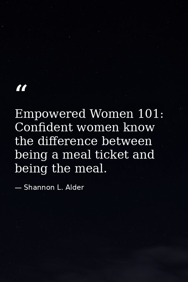 Empowered Women 101: Confident women know the difference between being a meal ticket and being the meal. — Shannon L. Alder