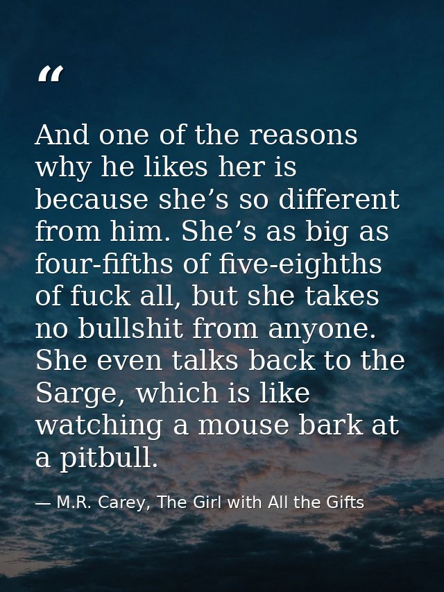 And one of the reasons why he likes her is because she’s so different from him. She’s as big as four-fifths of five-eigh — M.R. Carey, The Girl with All the Gifts