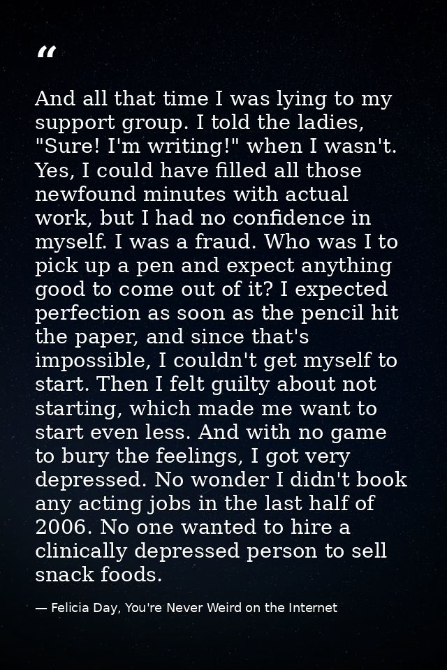 And all that time I was lying to my support group. I told the ladies, "Sure! I'm writing!" when I wasn't. Yes, I could h — Felicia Day, You're Never Weird on the Internet