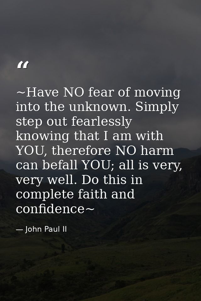~Have NO fear of moving into the unknown. Simply step out fearlessly knowing that I am with YOU, therefore NO harm can b — John Paul II
